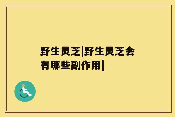 野生灵芝|野生灵芝会有哪些副作用| 野生灵芝|野生灵芝会有哪些副作用|