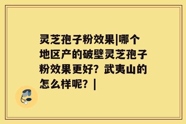 灵芝孢子粉效果|哪个地区产的破壁灵芝孢子粉效果更好？武夷山的怎么样呢？|