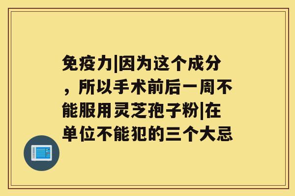 免疫力|因为这个成分,所以手术前后一周不能服用灵芝孢子粉|在单位不能犯的三个大忌 免疫力|因为这个成分,所以手术前后一周不能服用灵芝孢子粉|在单位不能犯的三个大忌