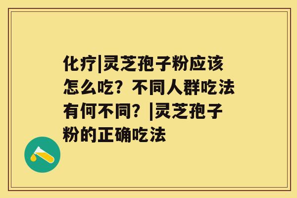 化疗|灵芝孢子粉应该怎么吃?不同人群吃法有何不同?|灵芝孢子粉的正确吃法 化疗|灵芝孢子粉应该怎么吃?不同人群吃法有何不同?|灵芝孢子粉的正确吃法