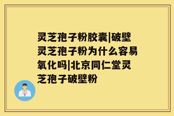 灵芝孢子粉胶囊|破壁灵芝孢子粉为什么容易氧化吗|北京同仁堂灵芝孢子破壁粉 灵芝孢子粉胶囊|破壁灵芝孢子粉为什么容易氧化吗|北京同仁堂灵芝孢子破壁粉