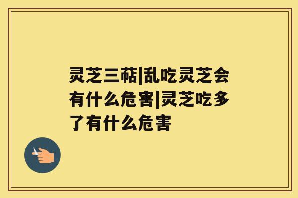 灵芝三萜|乱吃灵芝会有什么危害|灵芝吃多了有什么危害 灵芝三萜|乱吃灵芝会有什么危害|灵芝吃多了有什么危害