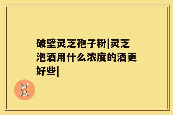 破壁灵芝孢子粉|灵芝泡酒用什么浓度的酒更好些| 破壁灵芝孢子粉|灵芝泡酒用什么浓度的酒更好些|