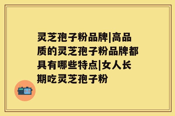 灵芝孢子粉品牌|高品质的灵芝孢子粉品牌都具有哪些特点|女人长期吃灵芝孢子粉 灵芝孢子粉品牌|高品质的灵芝孢子粉品牌都具有哪些特点|女人长期吃灵芝孢子粉