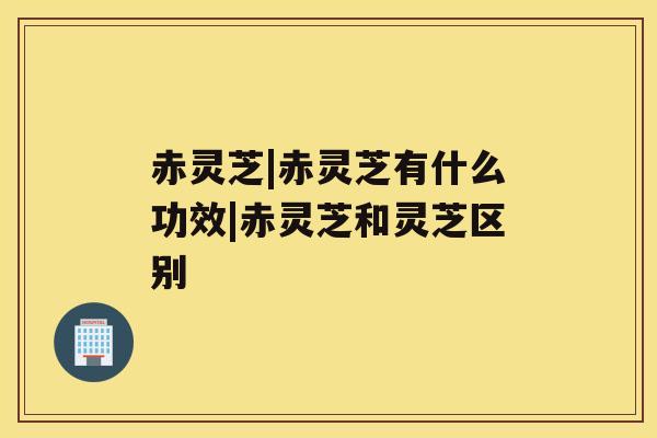 赤灵芝|赤灵芝有什么功效|赤灵芝和灵芝区别 赤灵芝|赤灵芝有什么功效|赤灵芝和灵芝区别