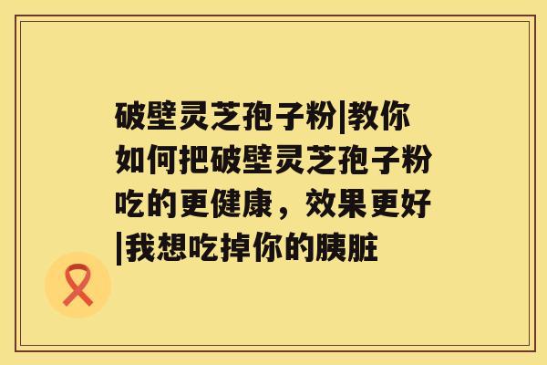 破壁灵芝孢子粉|教你如何把破壁灵芝孢子粉吃的更健康，效果更好|我想吃掉你的