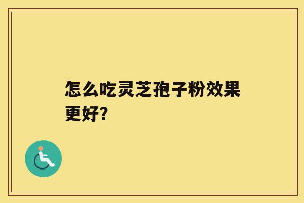 怎么吃灵芝孢子粉效果更好? 怎么吃灵芝孢子粉效果更好?