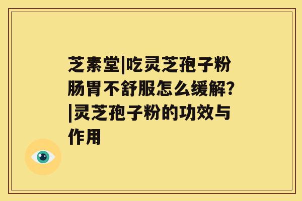 芝素堂|吃灵芝孢子粉肠胃不舒服怎么缓解?|灵芝孢子粉的功效与作用 芝素堂|吃灵芝孢子粉肠胃不舒服怎么缓解?|灵芝孢子粉的功效与作用