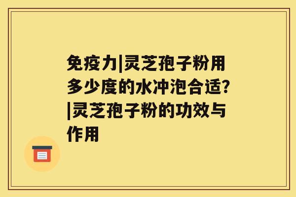 免疫力|灵芝孢子粉用多少度的水冲泡合适？|灵芝孢子粉的功效与作用