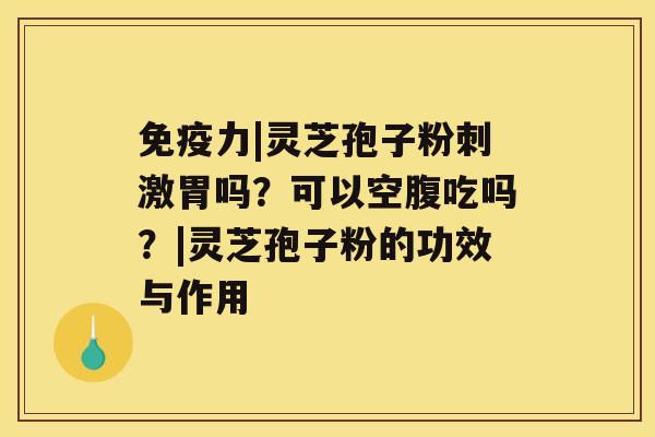 免疫力|灵芝孢子粉刺激胃吗?可以空腹吃吗?|灵芝孢子粉的功效与作用 免疫力|灵芝孢子粉刺激胃吗?可以空腹吃吗?|灵芝孢子粉的功效与作用