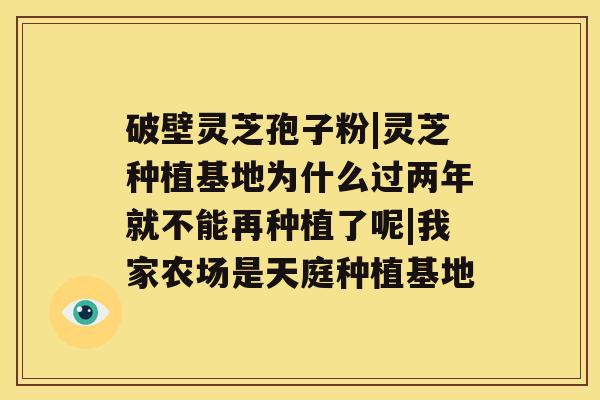 破壁灵芝孢子粉|灵芝种植基地为什么过两年就不能再种植了呢|我家农场是天庭种植基地 破壁灵芝孢子粉|灵芝种植基地为什么过两年就不能再种植了呢|我家农场是天庭种植基地