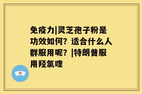 免疫力|灵芝孢子粉是功效如何?适合什么人群服用呢?|特朗普服用羟氯喹 免疫力|灵芝孢子粉是功效如何?适合什么人群服用呢?|特朗普服用羟氯喹