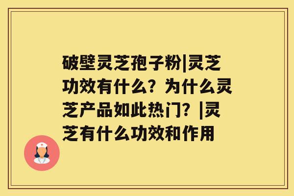 破壁灵芝孢子粉|灵芝功效有什么?为什么灵芝产品如此热门?|灵芝有什么功效和作用 破壁灵芝孢子粉|灵芝功效有什么?为什么灵芝产品如此热门?|灵芝有什么功效和作用