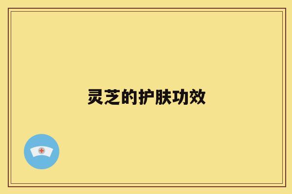 灵芝的护肤功效 灵芝的护肤功效