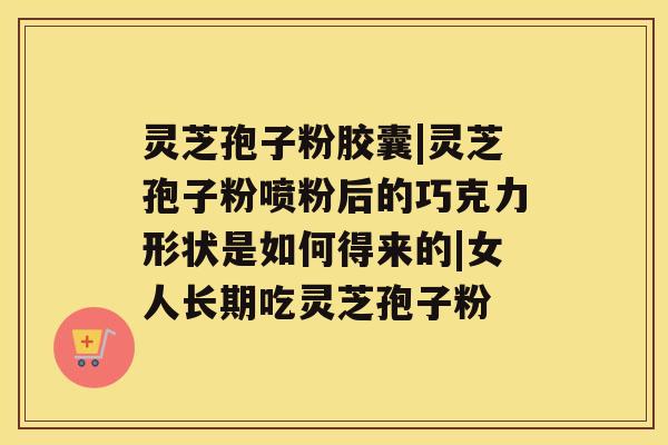 灵芝孢子粉胶囊|灵芝孢子粉喷粉后的巧克力形状是如何得来的|女人长期吃灵芝孢子粉 灵芝孢子粉胶囊|灵芝孢子粉喷粉后的巧克力形状是如何得来的|女人长期吃灵芝孢子粉