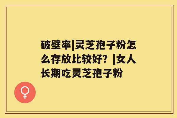 破壁率|灵芝孢子粉怎么存放比较好？|女人长期吃灵芝孢子粉