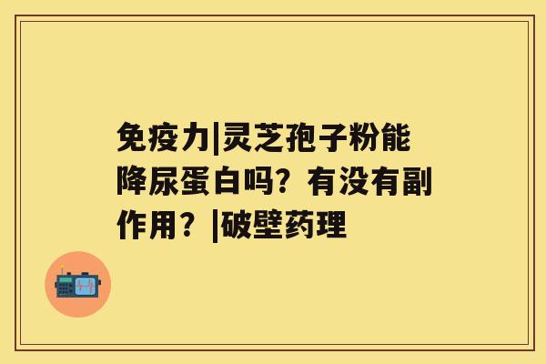 免疫力|灵芝孢子粉能降尿蛋白吗?有没有副作用?|破壁药理 免疫力|灵芝孢子粉能降尿蛋白吗?有没有副作用?|破壁药理