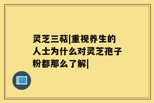 灵芝三萜|重视养生的人士为什么对灵芝孢子粉都那么了解| 灵芝三萜|重视养生的人士为什么对灵芝孢子粉都那么了解|