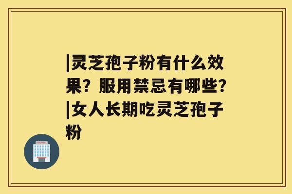 |灵芝孢子粉有什么效果?服用禁忌有哪些?|女人长期吃灵芝孢子粉 |灵芝孢子粉有什么效果?服用禁忌有哪些?|女人长期吃灵芝孢子粉