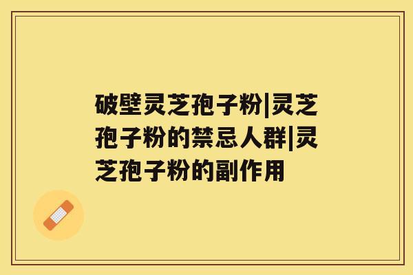 破壁灵芝孢子粉|灵芝孢子粉的禁忌人群|灵芝孢子粉的副作用 破壁灵芝孢子粉|灵芝孢子粉的禁忌人群|灵芝孢子粉的副作用