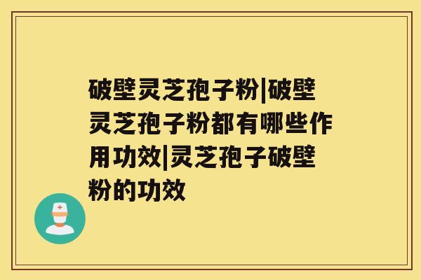 破壁灵芝孢子粉|破壁灵芝孢子粉都有哪些作用功效|灵芝孢子破壁粉的功效