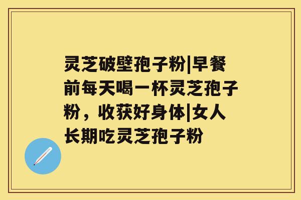 灵芝破壁孢子粉|早餐前每天喝一杯灵芝孢子粉,收获好身体|女人长期吃灵芝孢子粉 灵芝破壁孢子粉|早餐前每天喝一杯灵芝孢子粉,收获好身体|女人长期吃灵芝孢子粉