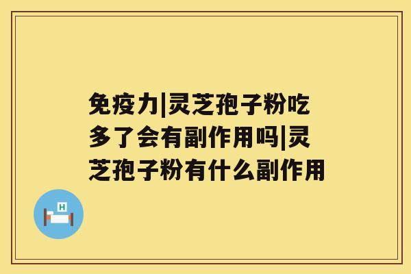 免疫力|灵芝孢子粉吃多了会有副作用吗|灵芝孢子粉有什么副作用 免疫力|灵芝孢子粉吃多了会有副作用吗|灵芝孢子粉有什么副作用