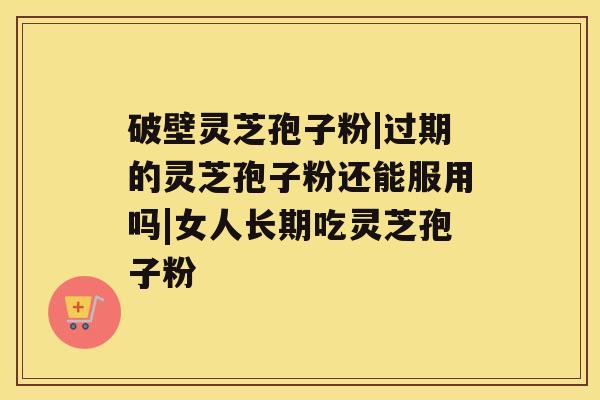 破壁灵芝孢子粉|过期的灵芝孢子粉还能服用吗|女人长期吃灵芝孢子粉 破壁灵芝孢子粉|过期的灵芝孢子粉还能服用吗|女人长期吃灵芝孢子粉
