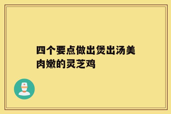 四个要点做出煲出汤美肉嫩的灵芝鸡