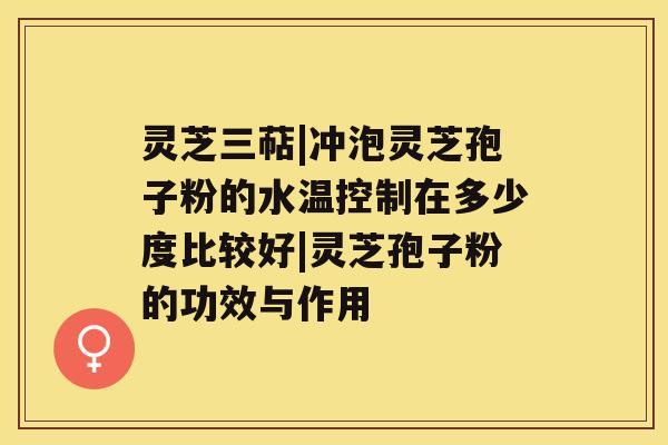 灵芝三萜|冲泡灵芝孢子粉的水温控制在多少度比较好|灵芝孢子粉的功效与作用