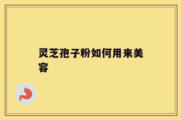 灵芝孢子粉如何用来美容 灵芝孢子粉如何用来美容