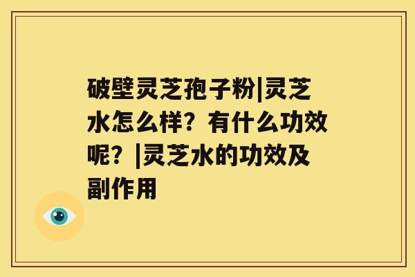 破壁灵芝孢子粉|灵芝水怎么样?有什么功效呢?|灵芝水的功效及副作用 破壁灵芝孢子粉|灵芝水怎么样?有什么功效呢?|灵芝水的功效及副作用