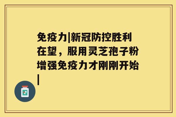 免疫力|新冠防控胜利在望,服用灵芝孢子粉增强免疫力才刚刚开始| 免疫力|新冠防控胜利在望,服用灵芝孢子粉增强免疫力才刚刚开始|