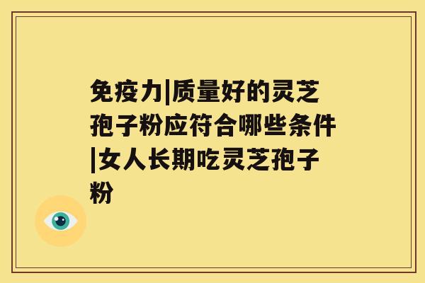 免疫力|质量好的灵芝孢子粉应符合哪些条件|女人长期吃灵芝孢子粉 免疫力|质量好的灵芝孢子粉应符合哪些条件|女人长期吃灵芝孢子粉