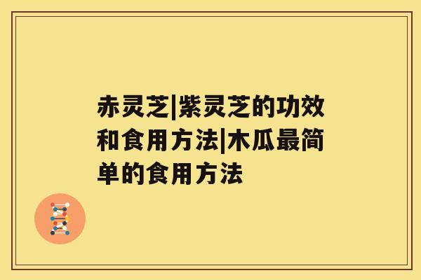 赤灵芝|紫灵芝的功效和食用方法|木瓜最简单的食用方法 赤灵芝|紫灵芝的功效和食用方法|木瓜最简单的食用方法
