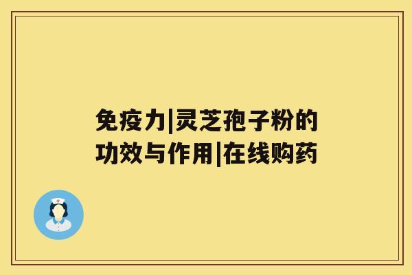 免疫力|灵芝孢子粉的功效与作用|在线购药 免疫力|灵芝孢子粉的功效与作用|在线购药