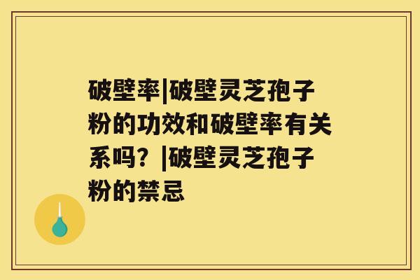 破壁率|破壁灵芝孢子粉的功效和破壁率有关系吗？|破壁灵芝孢子粉的禁忌