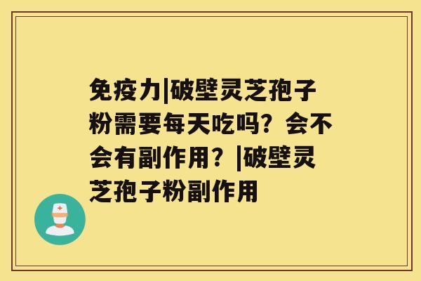 免疫力|破壁灵芝孢子粉需要每天吃吗？会不会有副作用？|破壁灵芝孢子粉副作用