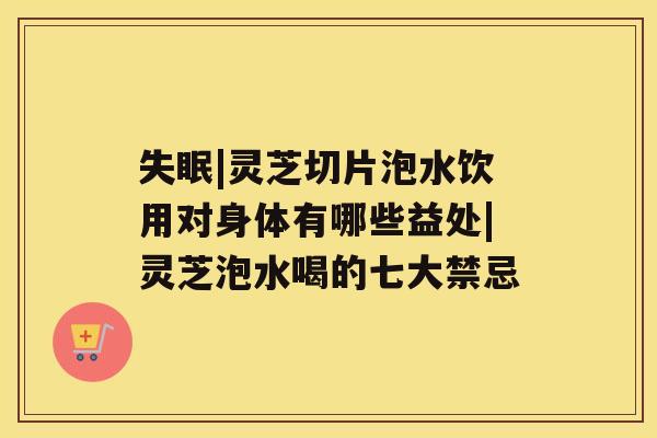 失眠|灵芝切片泡水饮用对身体有哪些益处|灵芝泡水喝的七大禁忌 失眠|灵芝切片泡水饮用对身体有哪些益处|灵芝泡水喝的七大禁忌