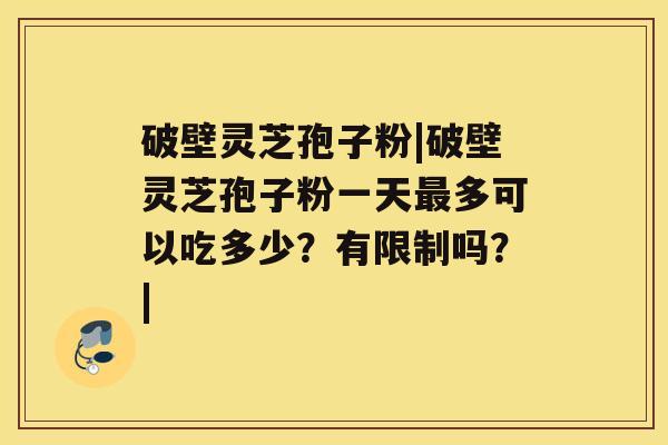 破壁灵芝孢子粉|破壁灵芝孢子粉一天多可以吃多少？有限制吗？|