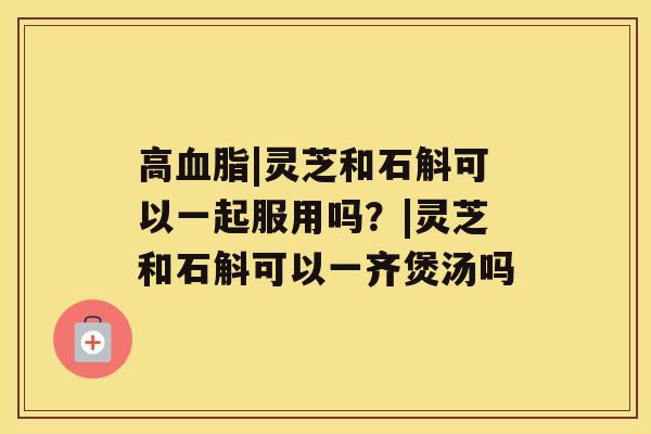高血脂|灵芝和石斛可以一起服用吗?|灵芝和石斛可以一齐煲汤吗 高血脂|灵芝和石斛可以一起服用吗?|灵芝和石斛可以一齐煲汤吗
