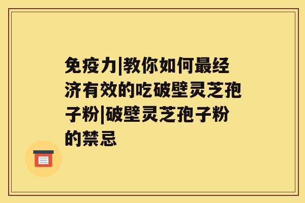 免疫力|教你如何经济有效的吃破壁灵芝孢子粉|破壁灵芝孢子粉的禁忌