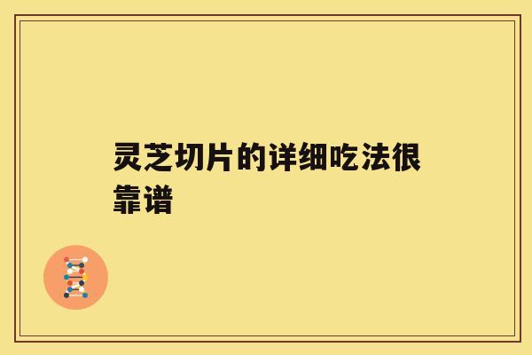 灵芝切片的详细吃法很靠谱 灵芝切片的详细吃法很靠谱