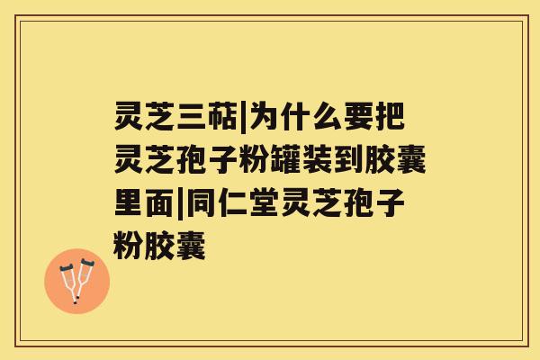 灵芝三萜|为什么要把灵芝孢子粉罐装到胶囊里面|同仁堂灵芝孢子粉胶囊