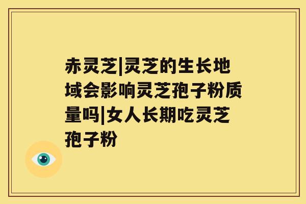 赤灵芝|灵芝的生长地域会影响灵芝孢子粉质量吗|女人长期吃灵芝孢子粉 赤灵芝|灵芝的生长地域会影响灵芝孢子粉质量吗|女人长期吃灵芝孢子粉