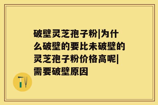 破壁灵芝孢子粉|为什么破壁的要比未破壁的灵芝孢子粉价格高呢|需要破壁原因 破壁灵芝孢子粉|为什么破壁的要比未破壁的灵芝孢子粉价格高呢|需要破壁原因