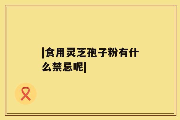 |食用灵芝孢子粉有什么禁忌呢| |食用灵芝孢子粉有什么禁忌呢|
