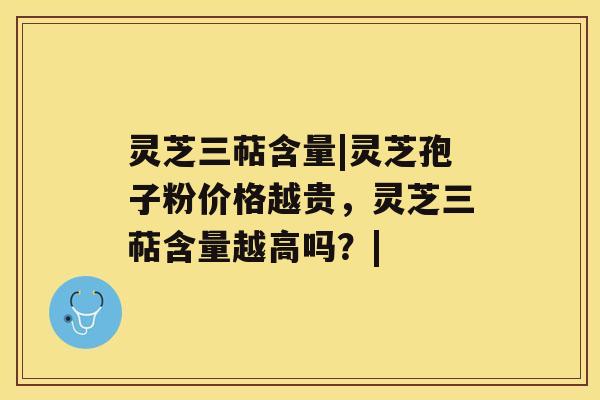 灵芝三萜含量|灵芝孢子粉价格越贵,灵芝三萜含量越高吗?| 灵芝三萜含量|灵芝孢子粉价格越贵,灵芝三萜含量越高吗?|