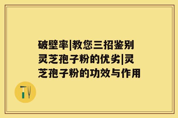 破壁率|教您三招鉴别灵芝孢子粉的优劣|灵芝孢子粉的功效与作用 破壁率|教您三招鉴别灵芝孢子粉的优劣|灵芝孢子粉的功效与作用