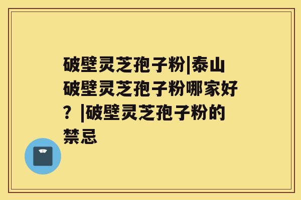 破壁灵芝孢子粉|泰山破壁灵芝孢子粉哪家好?|破壁灵芝孢子粉的禁忌 破壁灵芝孢子粉|泰山破壁灵芝孢子粉哪家好?|破壁灵芝孢子粉的禁忌